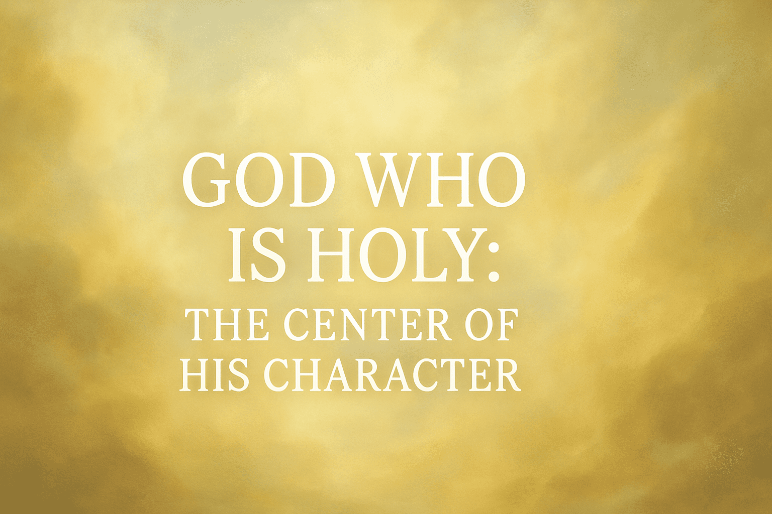 God Who Is Holy: The Center of His Character 1 God Who Is Holy: The Center of His Character